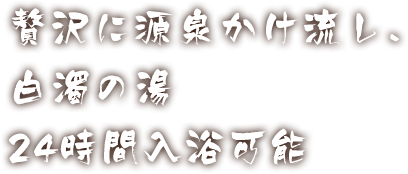 贅沢に源泉かけ流し、白濁の湯　24時間入浴可能
